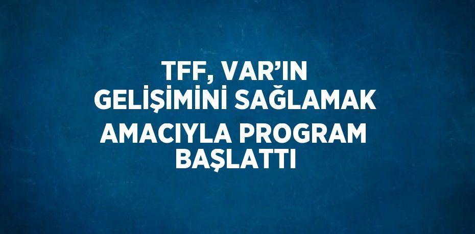 TFF, VAR’IN GELİŞİMİNİ SAĞLAMAK AMACIYLA PROGRAM BAŞLATTI