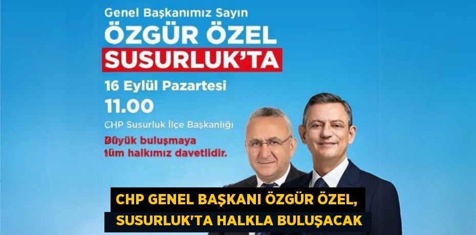 CHP GENEL BAŞKANI ÖZGÜR ÖZEL,   SUSURLUK'TA HALKLA BULUŞACAK