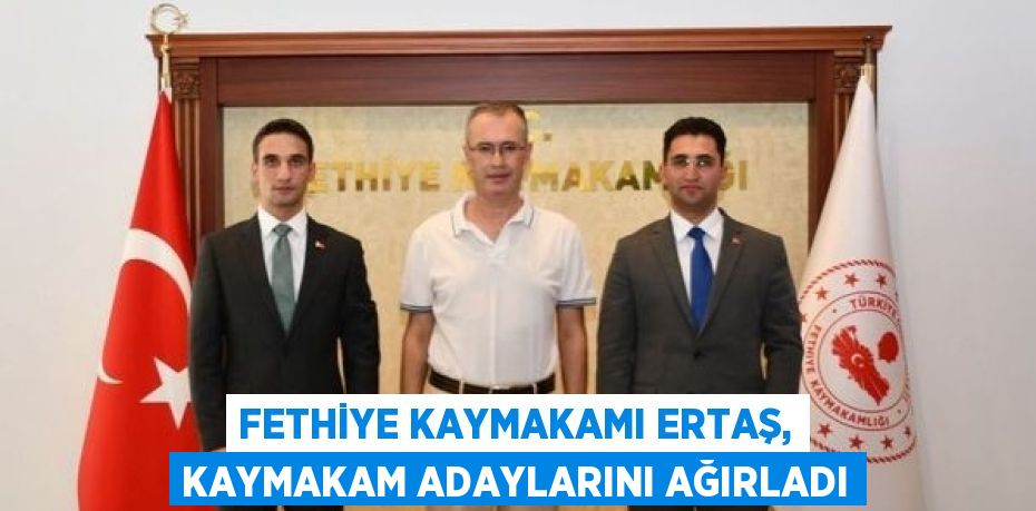 FETHİYE KAYMAKAMI ERTAŞ, KAYMAKAM ADAYLARINI AĞIRLADI