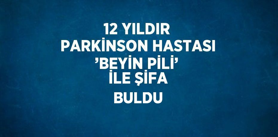 12 YILDIR PARKİNSON HASTASI ’BEYİN PİLİ’ İLE ŞİFA BULDU