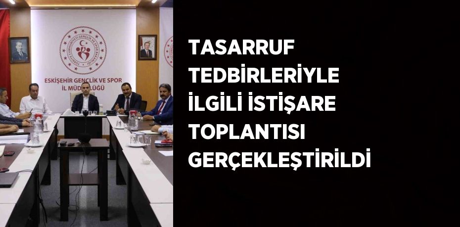 TASARRUF TEDBİRLERİYLE İLGİLİ İSTİŞARE TOPLANTISI GERÇEKLEŞTİRİLDİ