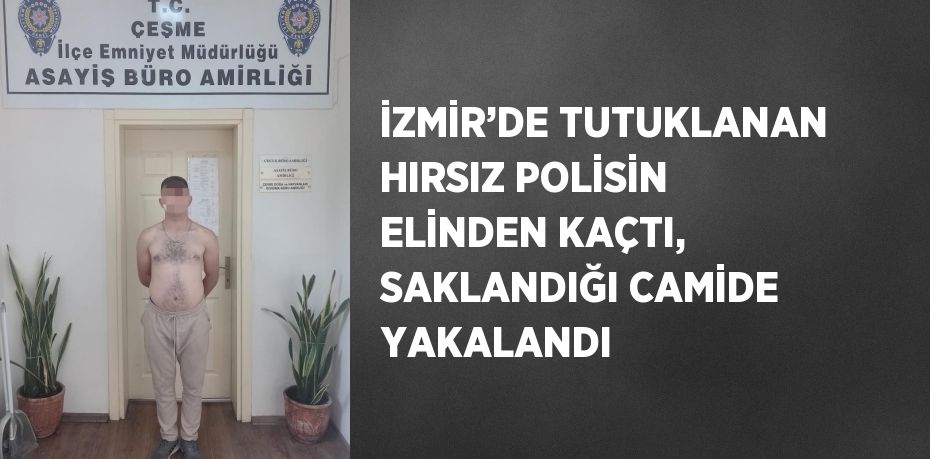 İZMİR’DE TUTUKLANAN HIRSIZ POLİSİN ELİNDEN KAÇTI, SAKLANDIĞI CAMİDE YAKALANDI