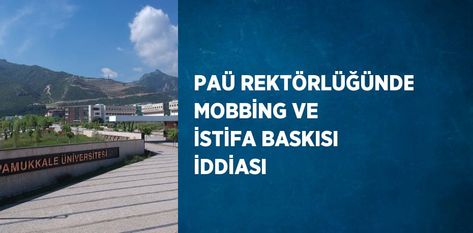 PAÜ REKTÖRLÜĞÜNDE MOBBİNG VE İSTİFA BASKISI İDDİASI