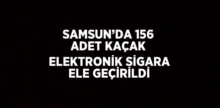 SAMSUN’DA 156 ADET KAÇAK ELEKTRONİK SİGARA ELE GEÇİRİLDİ