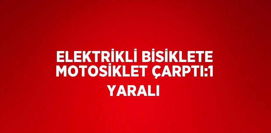 ELEKTRİKLİ BİSİKLETE MOTOSİKLET ÇARPTI:1 YARALI