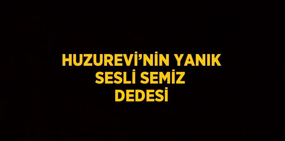 HUZUREVİ’NİN YANIK SESLİ SEMİZ DEDESİ