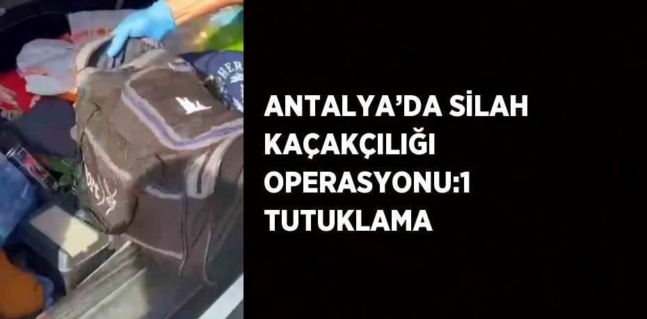 ANTALYA’DA SİLAH KAÇAKÇILIĞI OPERASYONU:1 TUTUKLAMA