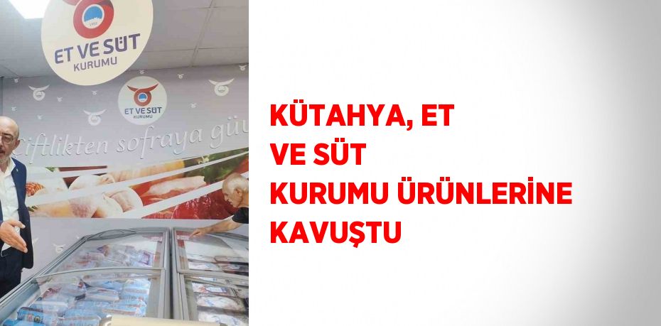 KÜTAHYA, ET VE SÜT KURUMU ÜRÜNLERİNE KAVUŞTU