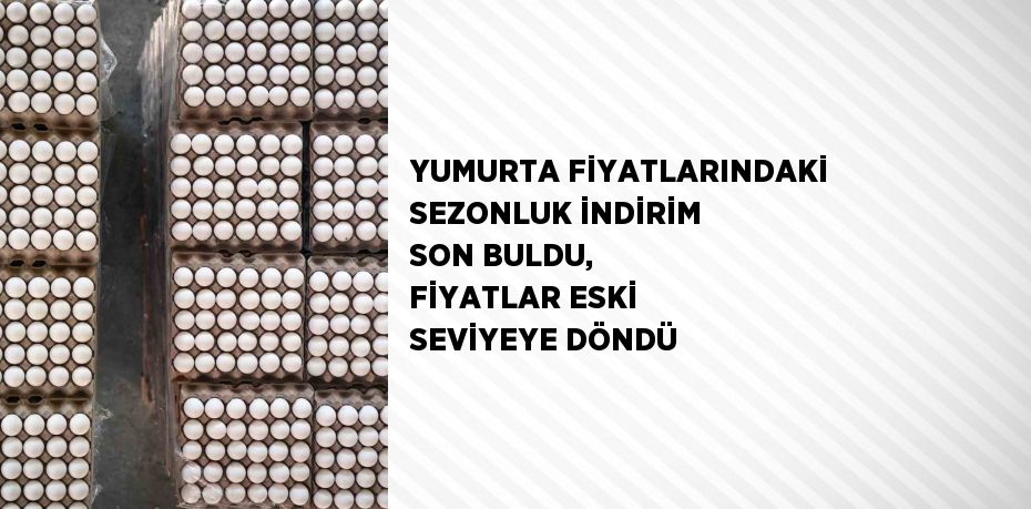 YUMURTA FİYATLARINDAKİ SEZONLUK İNDİRİM SON BULDU, FİYATLAR ESKİ SEVİYEYE DÖNDÜ