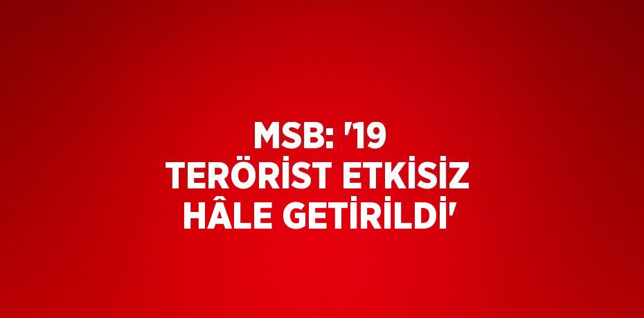 MSB: '19 TERÖRİST ETKİSİZ HÂLE GETİRİLDİ'