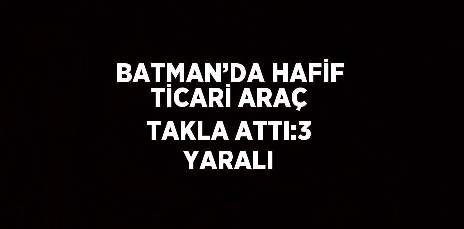 BATMAN’DA HAFİF TİCARİ ARAÇ TAKLA ATTI:3 YARALI