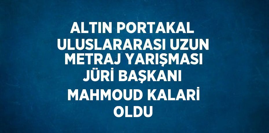 ALTIN PORTAKAL ULUSLARARASI UZUN METRAJ YARIŞMASI JÜRİ BAŞKANI MAHMOUD KALARİ OLDU