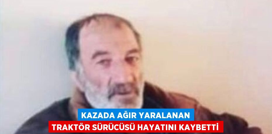 KAZADA AĞIR YARALANAN TRAKTÖR SÜRÜCÜSÜ HAYATINI KAYBETTİ