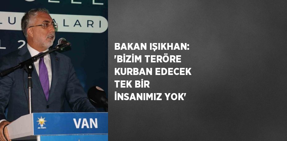 BAKAN IŞIKHAN: 'BİZİM TERÖRE KURBAN EDECEK TEK BİR İNSANIMIZ YOK'