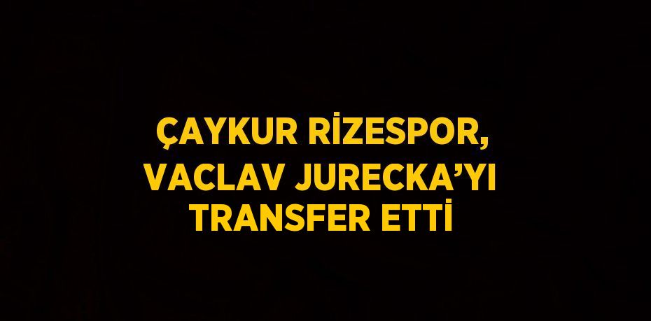 ÇAYKUR RİZESPOR, VACLAV JURECKA’YI TRANSFER ETTİ