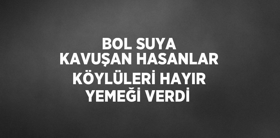 BOL SUYA KAVUŞAN HASANLAR KÖYLÜLERİ HAYIR YEMEĞİ VERDİ