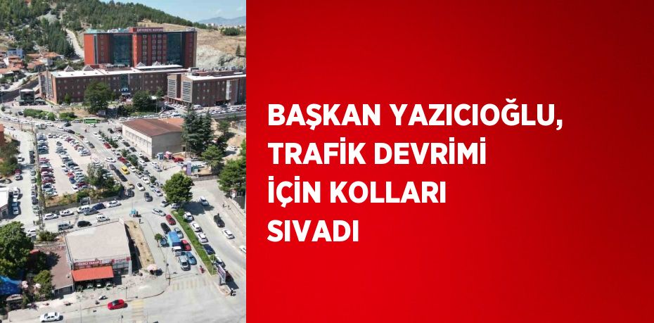 BAŞKAN YAZICIOĞLU, TRAFİK DEVRİMİ İÇİN KOLLARI SIVADI