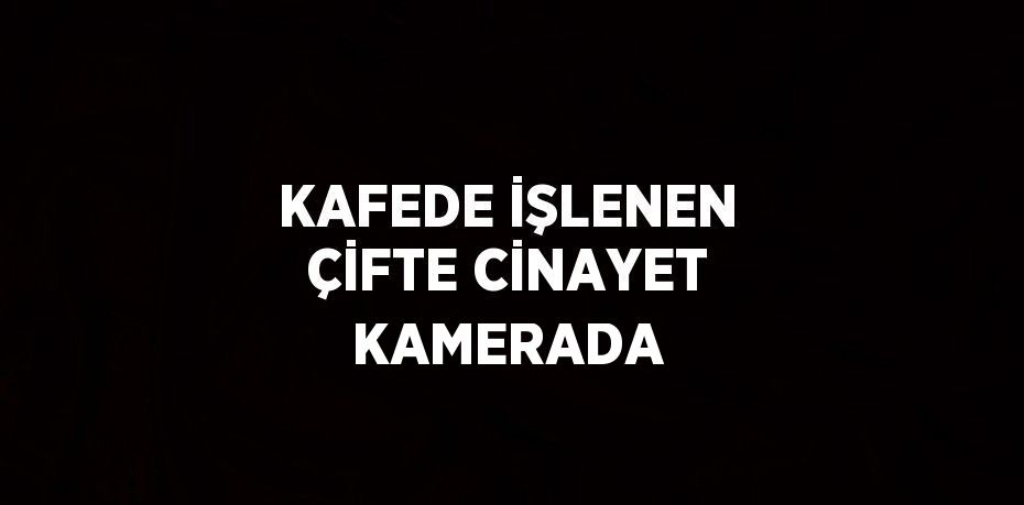 KAFEDE İŞLENEN ÇİFTE CİNAYET KAMERADA