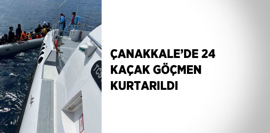 ÇANAKKALE’DE 24 KAÇAK GÖÇMEN KURTARILDI