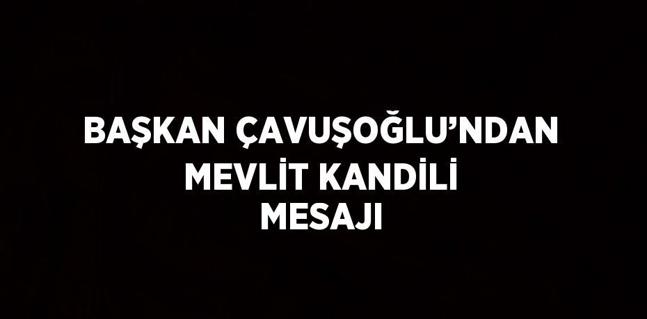 BAŞKAN ÇAVUŞOĞLU’NDAN MEVLİT KANDİLİ MESAJI