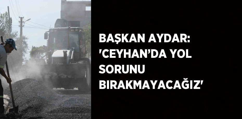 BAŞKAN AYDAR: 'CEYHAN’DA YOL SORUNU BIRAKMAYACAĞIZ'