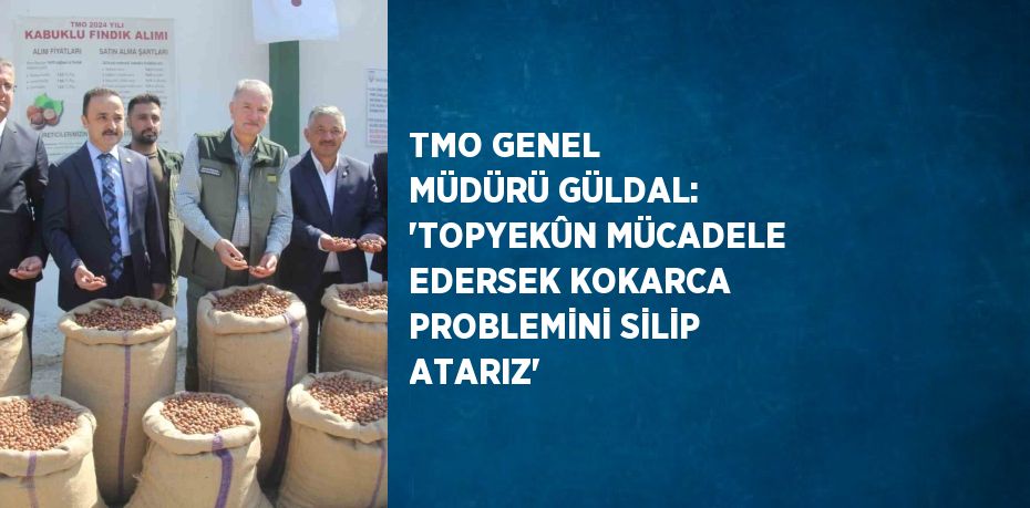 TMO GENEL MÜDÜRÜ GÜLDAL: 'TOPYEKÛN MÜCADELE EDERSEK KOKARCA PROBLEMİNİ SİLİP ATARIZ'