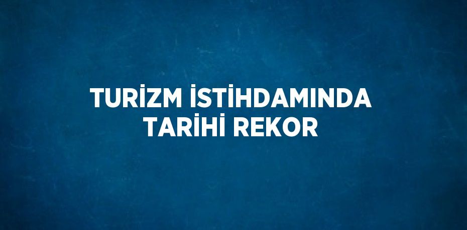 TURİZM İSTİHDAMINDA TARİHİ REKOR