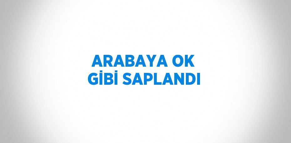 ARABAYA OK GİBİ SAPLANDI