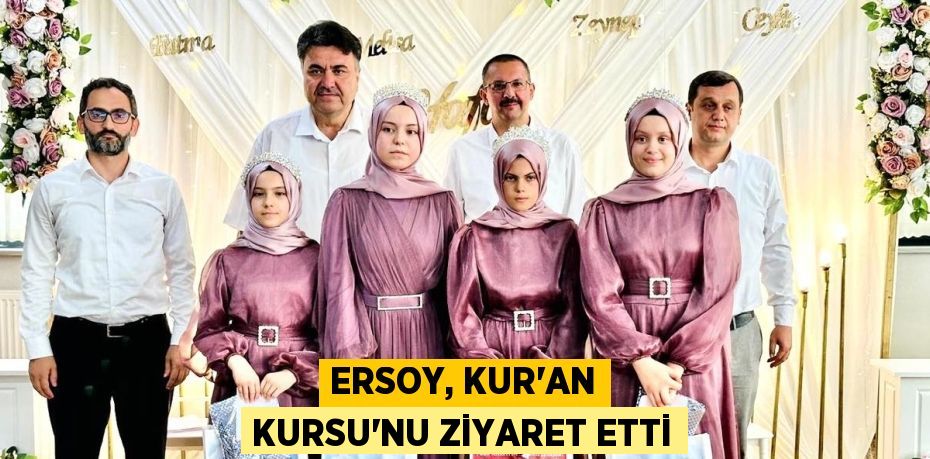 ERSOY, KUR’AN KURSU’NU ZİYARET ETTİ