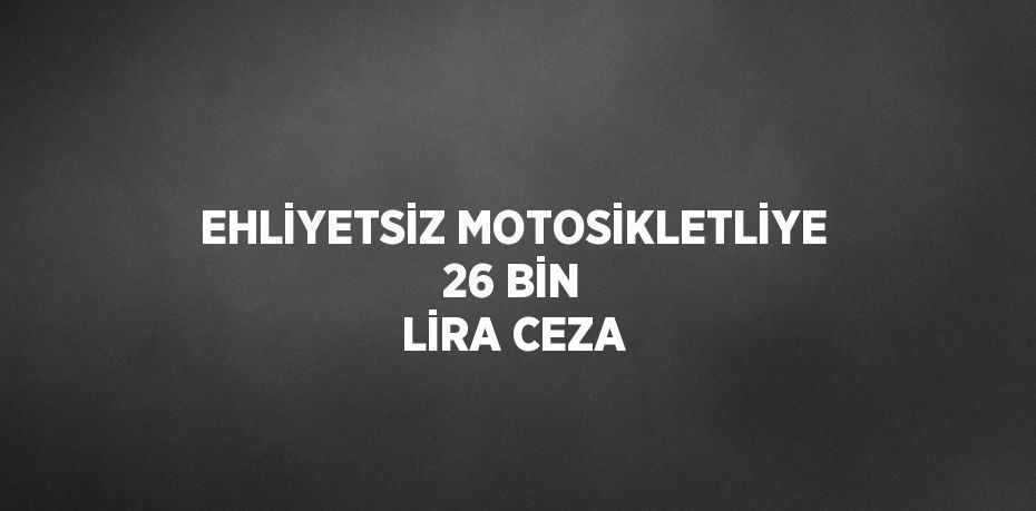 EHLİYETSİZ MOTOSİKLETLİYE 26 BİN LİRA CEZA