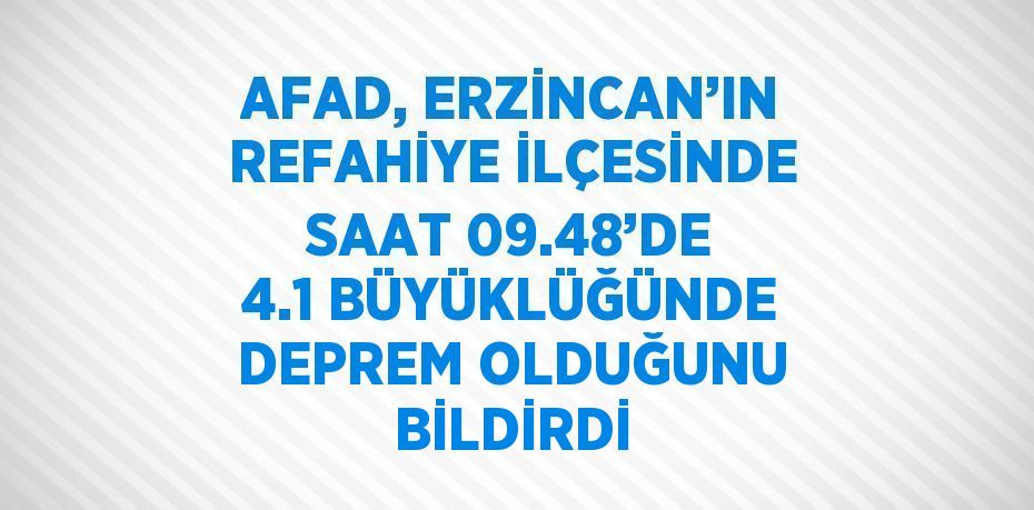 AFAD, ERZİNCAN’IN REFAHİYE İLÇESİNDE SAAT 09.48’DE 4.1 BÜYÜKLÜĞÜNDE DEPREM OLDUĞUNU BİLDİRDİ