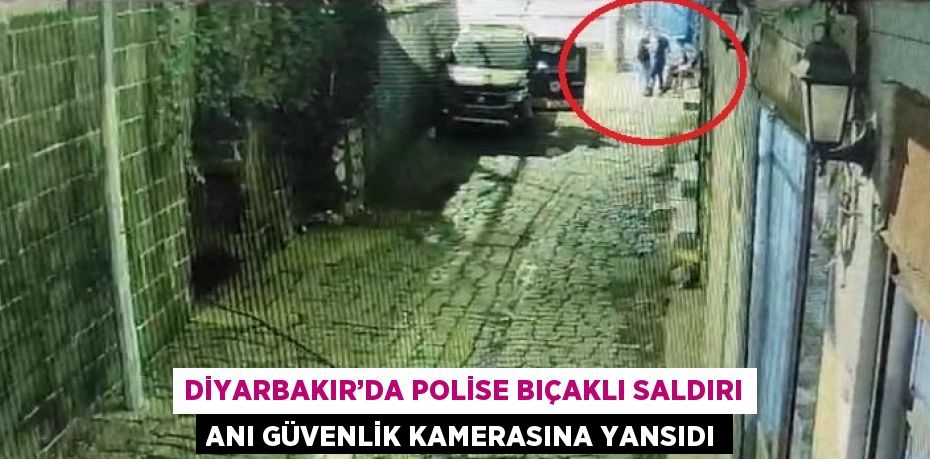 DİYARBAKIR’DA POLİSE BIÇAKLI SALDIRI ANI GÜVENLİK KAMERASINA YANSIDI