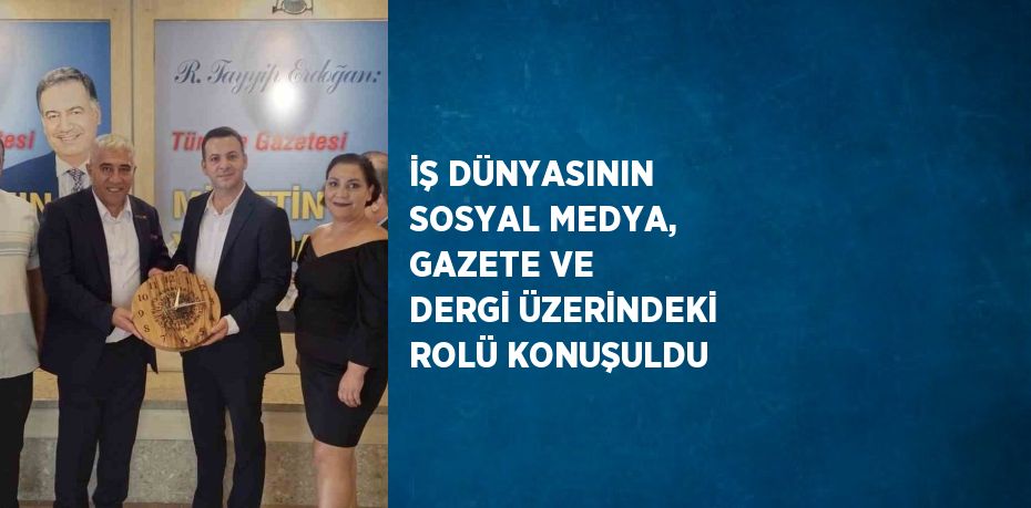 İŞ DÜNYASININ SOSYAL MEDYA, GAZETE VE DERGİ ÜZERİNDEKİ ROLÜ KONUŞULDU