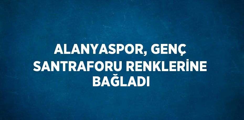 ALANYASPOR, GENÇ SANTRAFORU RENKLERİNE BAĞLADI