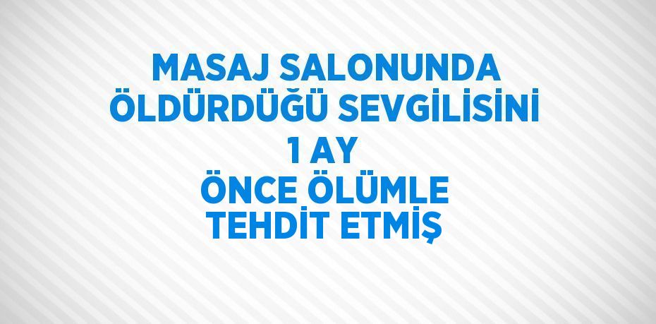 MASAJ SALONUNDA ÖLDÜRDÜĞÜ SEVGİLİSİNİ 1 AY ÖNCE ÖLÜMLE TEHDİT ETMİŞ