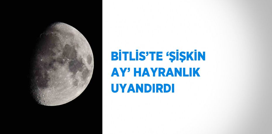 BİTLİS’TE ‘ŞİŞKİN AY’ HAYRANLIK UYANDIRDI