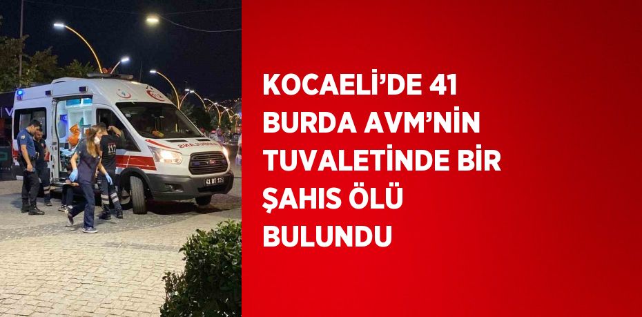 KOCAELİ’DE 41 BURDA AVM’NİN TUVALETİNDE BİR ŞAHIS ÖLÜ BULUNDU