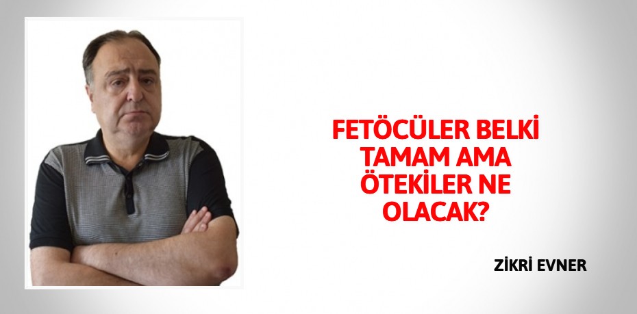 FETÖCÜLER BELKİ TAMAM AMA ÖTEKİLER NE OLACAK?