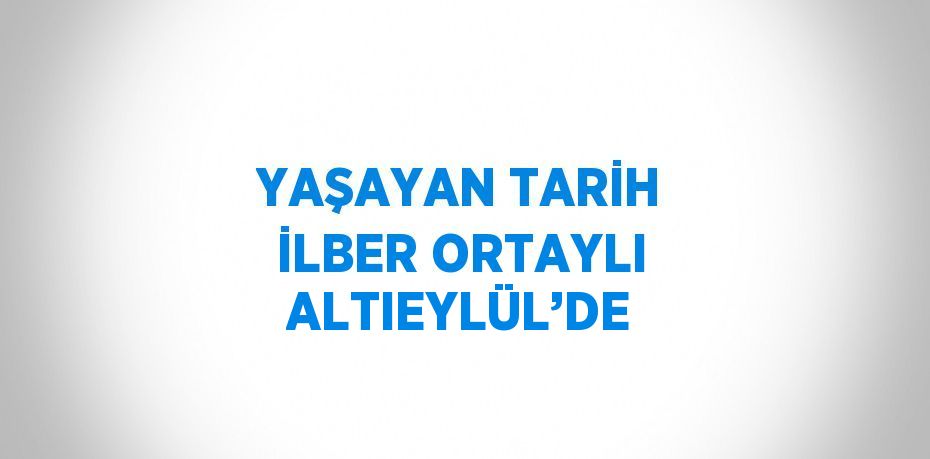 YAŞAYAN TARİH İLBER ORTAYLI ALTIEYLÜL’DE