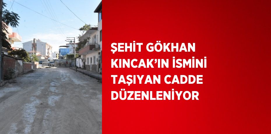 ŞEHİT GÖKHAN KINCAK’IN İSMİNİ TAŞIYAN CADDE DÜZENLENİYOR