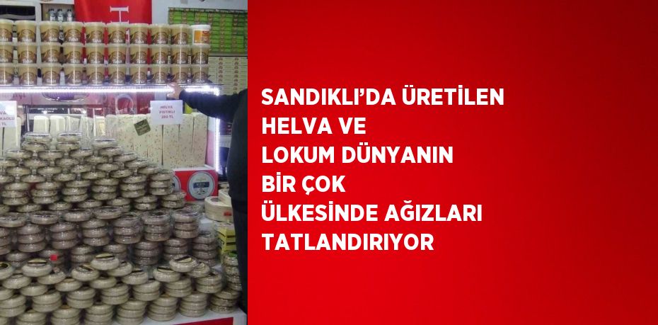 SANDIKLI’DA ÜRETİLEN HELVA VE LOKUM DÜNYANIN BİR ÇOK ÜLKESİNDE AĞIZLARI TATLANDIRIYOR