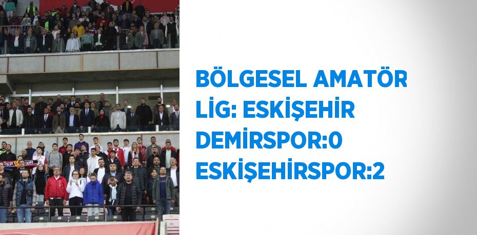 BÖLGESEL AMATÖR LİG: ESKİŞEHİR DEMİRSPOR:0 ESKİŞEHİRSPOR:2