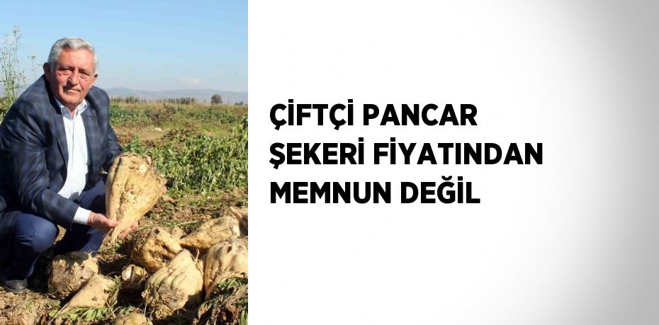 ÇİFTÇİ PANCAR ŞEKERİ FİYATINDAN MEMNUN DEĞİL