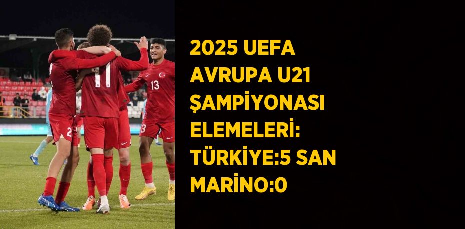 2025 UEFA AVRUPA U21 ŞAMPİYONASI ELEMELERİ: TÜRKİYE:5 SAN MARİNO:0