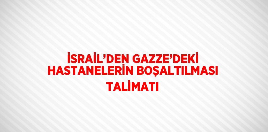 İSRAİL’DEN GAZZE’DEKİ HASTANELERİN BOŞALTILMASI TALİMATI