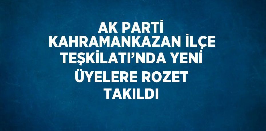 AK PARTİ KAHRAMANKAZAN İLÇE TEŞKİLATI’NDA YENİ ÜYELERE ROZET TAKILDI