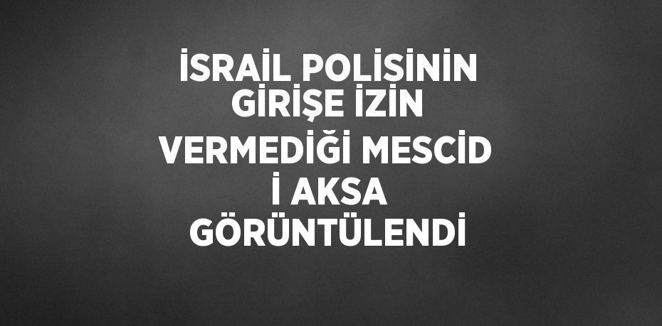 İSRAİL POLİSİNİN GİRİŞE İZİN VERMEDİĞİ MESCİD İ AKSA GÖRÜNTÜLENDİ