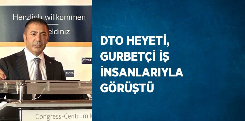 DTO HEYETİ, GURBETÇİ İŞ İNSANLARIYLA GÖRÜŞTÜ