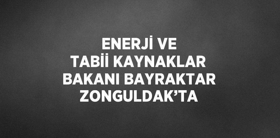 ENERJİ VE TABİİ KAYNAKLAR BAKANI BAYRAKTAR ZONGULDAK’TA