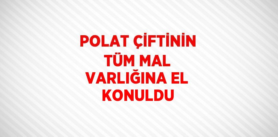 POLAT ÇİFTİNİN TÜM MAL VARLIĞINA EL KONULDU